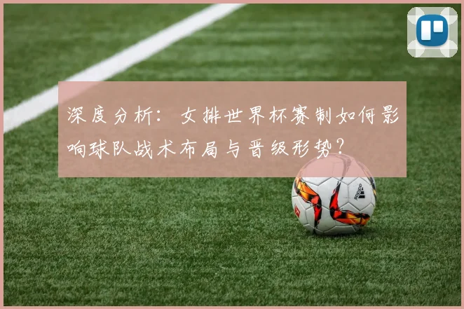 深度分析：女排世界杯赛制如何影响球队战术布局与晋级形势？