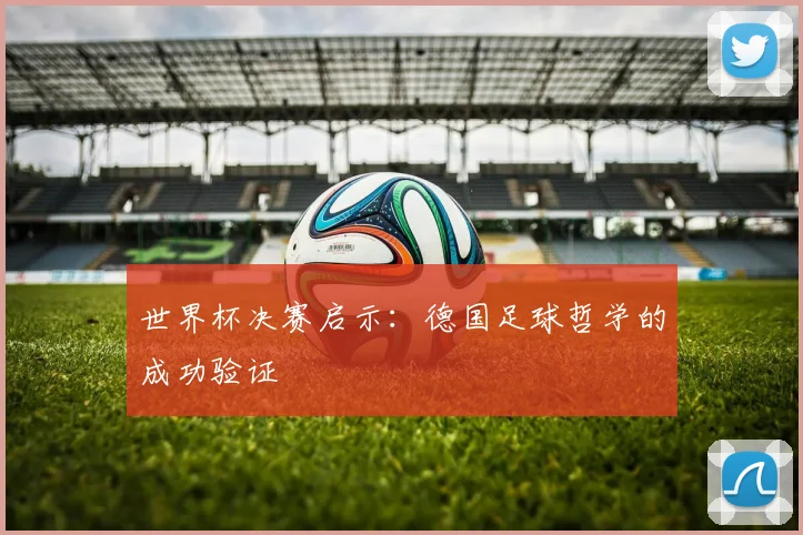 世界杯决赛启示：德国足球哲学的成功验证