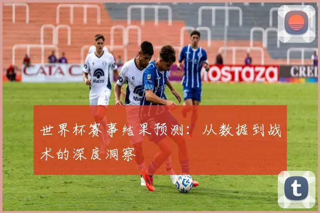 世界杯赛事结果预测：从数据到战术的深度洞察