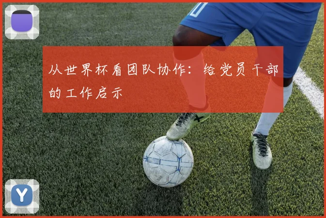 从世界杯看团队协作：给党员干部的工作启示